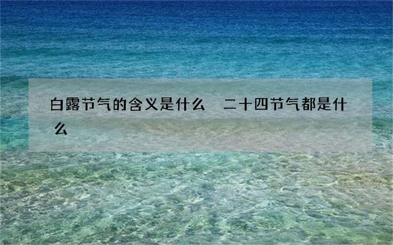 白露节气的含义是什么 二十四节气都是什么